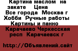 Картина маслом “на закате“ › Цена ­ 1 500 - Все города, Москва г. Хобби. Ручные работы » Картины и панно   . Карачаево-Черкесская респ.,Карачаевск г.